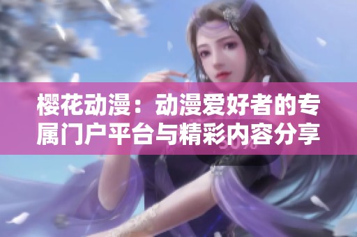 樱花动漫：动漫爱好者的专属门户平台与精彩内容分享