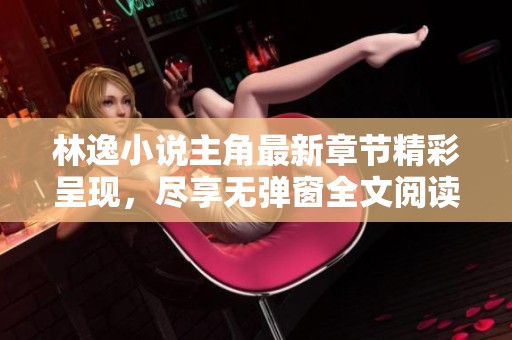 林逸小说主角最新章节精彩呈现，尽享无弹窗全文阅读盛宴