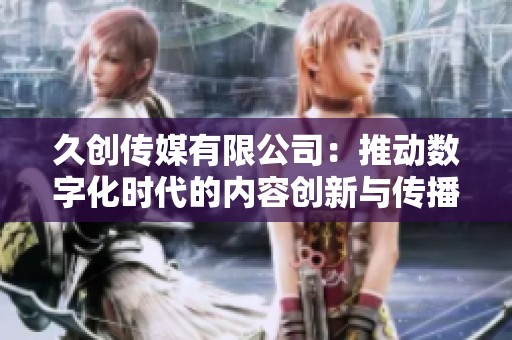 久创传媒有限公司：推动数字化时代的内容创新与传播发展