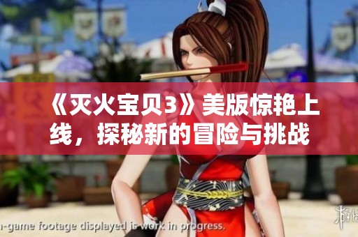 《灭火宝贝3》美版惊艳上线，探秘新的冒险与挑战