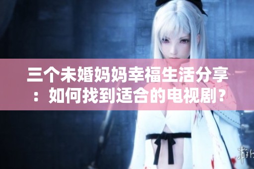 三个未婚妈妈幸福生活分享：如何找到适合的电视剧？