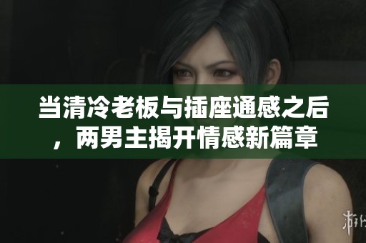 当清冷老板与插座通感之后，两男主揭开情感新篇章