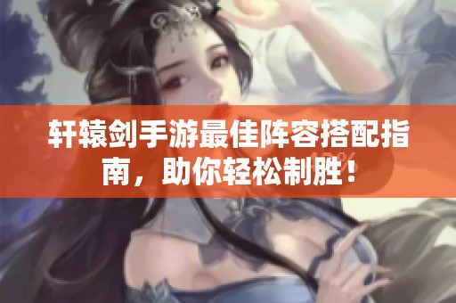 轩辕剑手游最佳阵容搭配指南，助你轻松制胜！