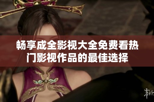 畅享成全影视大全免费看热门影视作品的最佳选择