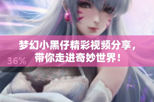梦幻小黑仔精彩视频分享，带你走进奇妙世界！