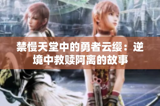 禁慢天堂中的勇者云缨：逆境中救赎阿离的故事