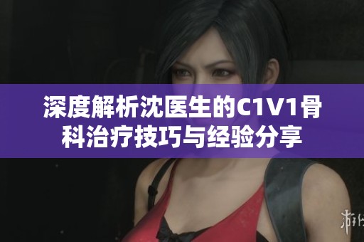 深度解析沈医生的C1V1骨科治疗技巧与经验分享