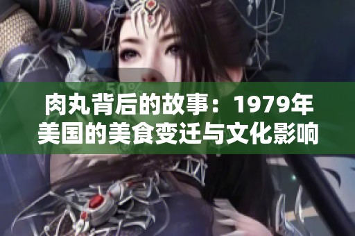 肉丸背后的故事：1979年美国的美食变迁与文化影响