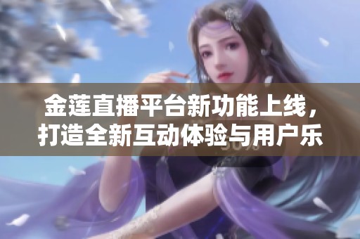 金莲直播平台新功能上线，打造全新互动体验与用户乐趣