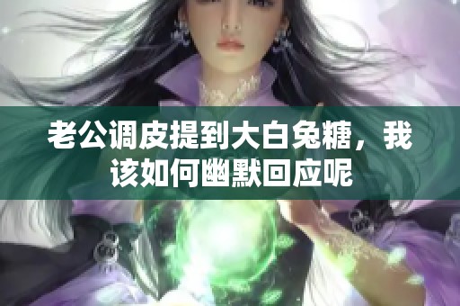 老公调皮提到大白兔糖，我该如何幽默回应呢