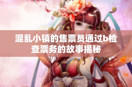 混乱小镇的售票员通过b检查票务的故事揭秘