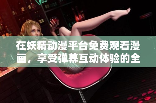 在妖精动漫平台免费观看漫画，享受弹幕互动体验的全新乐趣