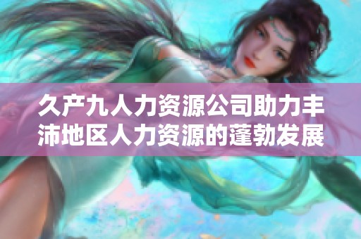 久产九人力资源公司助力丰沛地区人力资源的蓬勃发展
