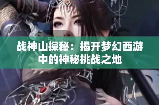 战神山探秘：揭开梦幻西游中的神秘挑战之地
