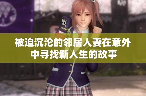 被迫沉沦的邻居人妻在意外中寻找新人生的故事