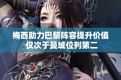 梅西助力巴黎阵容提升价值 仅次于曼城位列第二