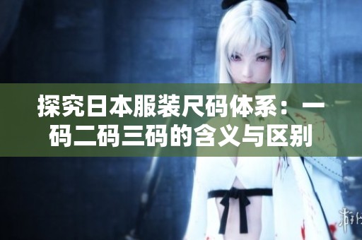 探究日本服装尺码体系：一码二码三码的含义与区别