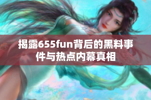 揭露655fun背后的黑料事件与热点内幕真相