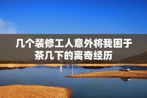 几个装修工人意外将我困于茶几下的离奇经历