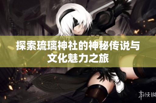 探索琉璃神社的神秘传说与文化魅力之旅