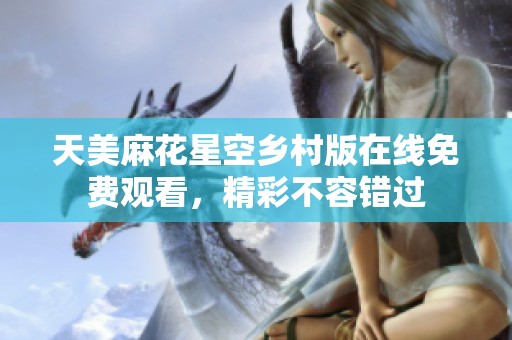 天美麻花星空乡村版在线免费观看，精彩不容错过