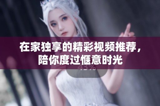 在家独享的精彩视频推荐，陪你度过惬意时光