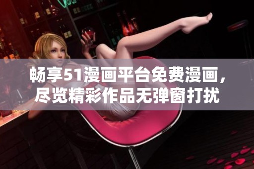 畅享51漫画平台免费漫画，尽览精彩作品无弹窗打扰