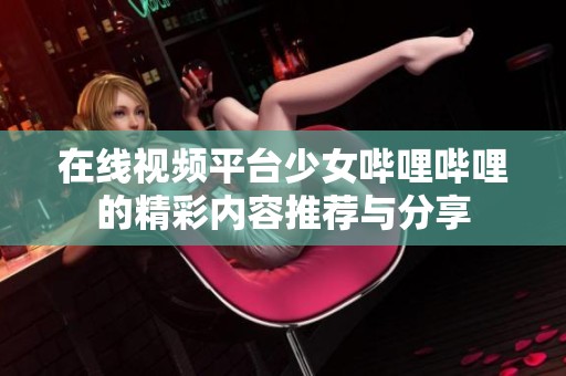 在线视频平台少女哔哩哔哩的精彩内容推荐与分享