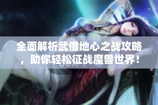 全面解析武僧地心之战攻略，助你轻松征战魔兽世界！