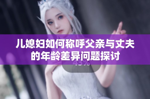 儿媳妇如何称呼父亲与丈夫的年龄差异问题探讨