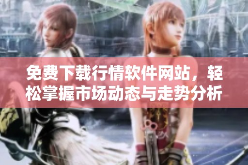 免费下载行情软件网站，轻松掌握市场动态与走势分析