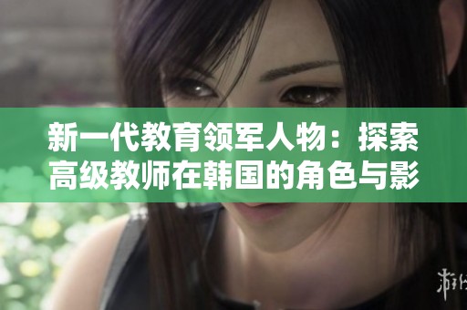 新一代教育领军人物：探索高级教师在韩国的角色与影响