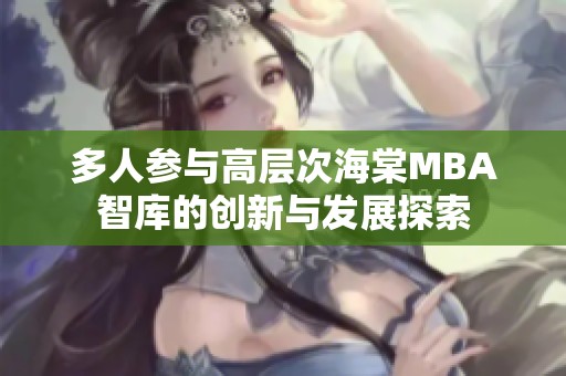多人参与高层次海棠MBA智库的创新与发展探索