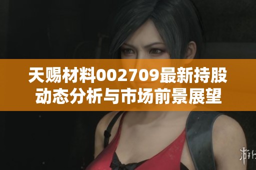 天赐材料002709最新持股动态分析与市场前景展望