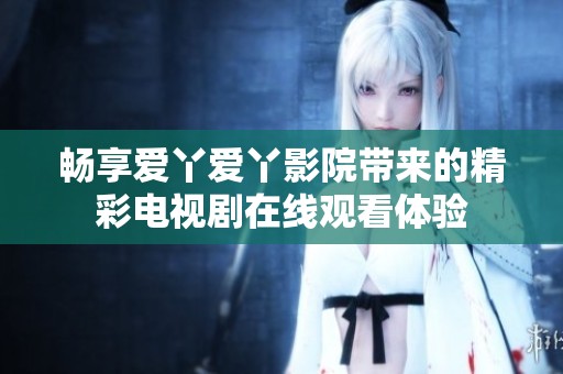 畅享爱丫爱丫影院带来的精彩电视剧在线观看体验
