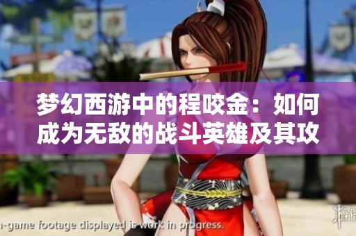 梦幻西游中的程咬金：如何成为无敌的战斗英雄及其攻略分享
