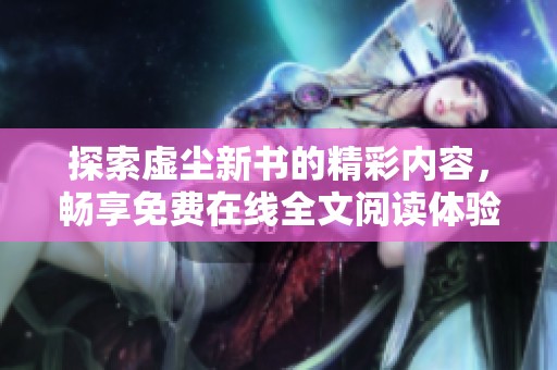 探索虚尘新书的精彩内容，畅享免费在线全文阅读体验