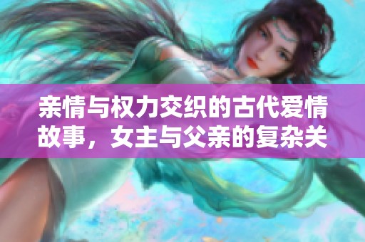 亲情与权力交织的古代爱情故事，女主与父亲的复杂关系