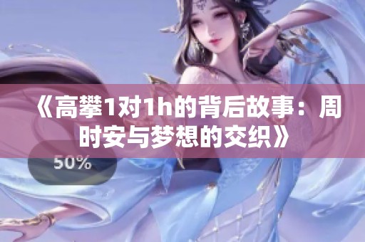 《高攀1对1h的背后故事：周时安与梦想的交织》