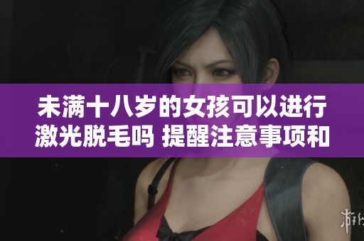 未满十八岁的女孩可以进行激光脱毛吗 提醒注意事项和建议