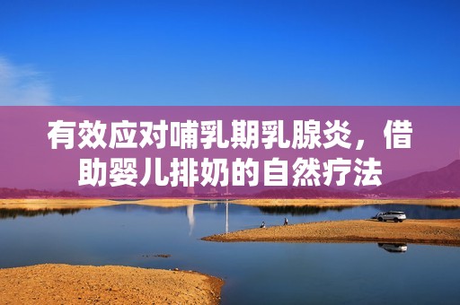 有效应对哺乳期乳腺炎，借助婴儿排奶的自然疗法
