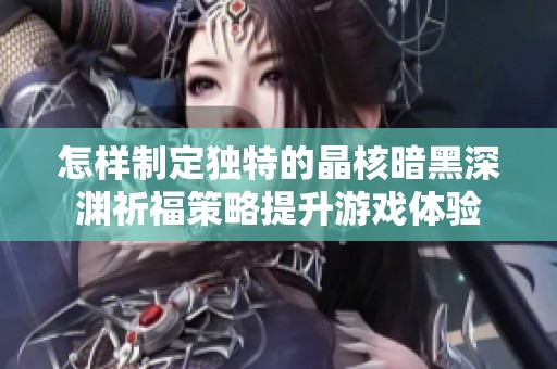 怎样制定独特的晶核暗黑深渊祈福策略提升游戏体验