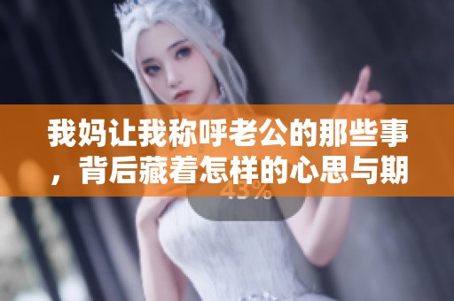 我妈让我称呼老公的那些事，背后藏着怎样的心思与期待