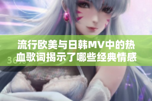 流行欧美与日韩MV中的热血歌词揭示了哪些经典情感主题
