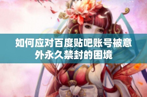 如何应对百度贴吧账号被意外永久禁封的困境