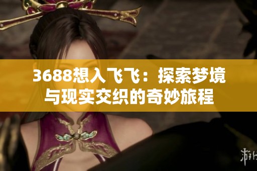 3688想入飞飞：探索梦境与现实交织的奇妙旅程