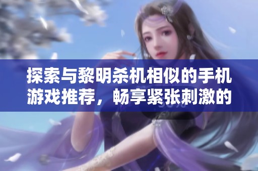 探索与黎明杀机相似的手机游戏推荐，畅享紧张刺激的生存挑战