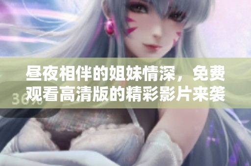 昼夜相伴的姐妹情深，免费观看高清版的精彩影片来袭