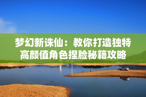 梦幻新诛仙：教你打造独特高颜值角色捏脸秘籍攻略