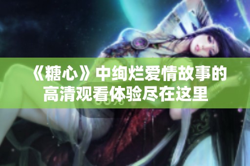 《糖心》中绚烂爱情故事的高清观看体验尽在这里